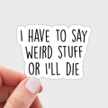 I Have to Say Weird Stuff or I'll Die Sticker - funny, cute